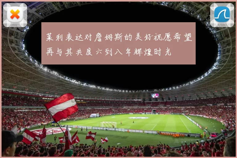 莱利表达对詹姆斯的美好祝愿希望再与其共度六到八年辉煌时光