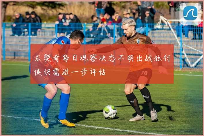东契奇每日观察状态不明出战独行侠仍需进一步评估
