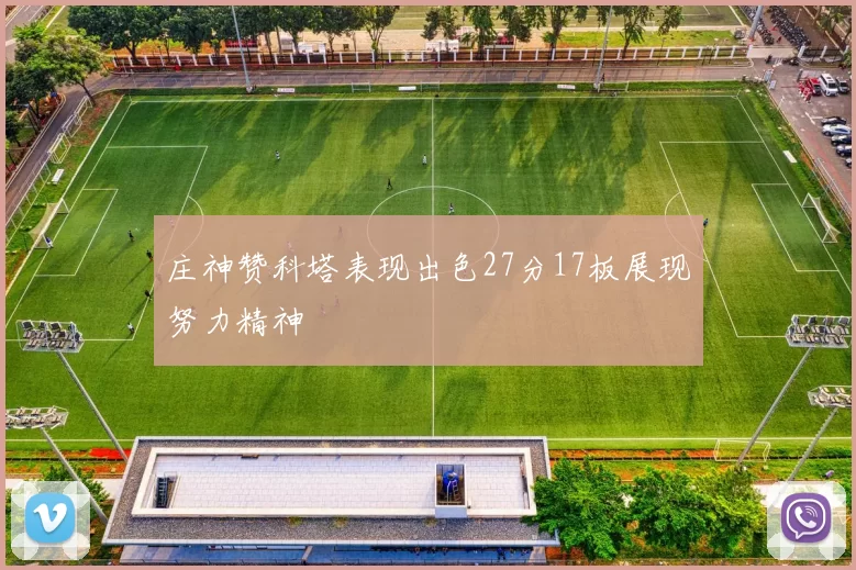 庄神赞科塔表现出色27分17板展现努力精神