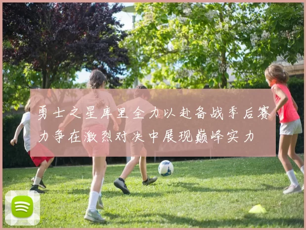 勇士之星库里全力以赴备战季后赛力争在激烈对决中展现巅峰实力