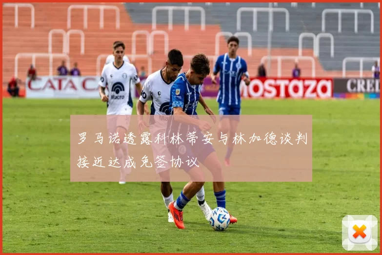罗马诺透露科林蒂安与林加德谈判接近达成免签协议
