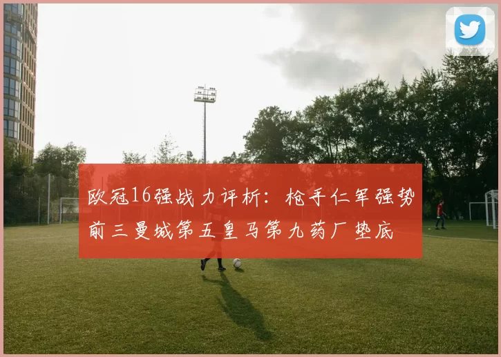 欧冠16强战力评析：枪手仁军强势前三曼城第五皇马第九药厂垫底