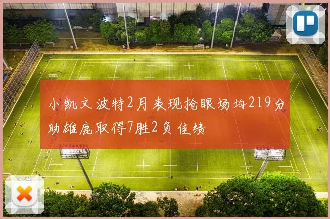 小凯文波特2月表现抢眼场均219分助雄鹿取得7胜2负佳绩