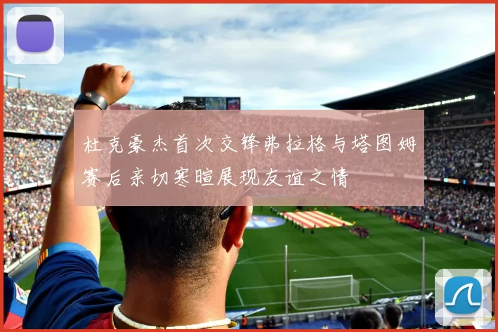 杜克豪杰首次交锋弗拉格与塔图姆赛后亲切寒暄展现友谊之情
