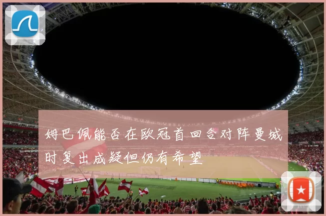姆巴佩能否在欧冠首回合对阵曼城时复出成疑但仍有希望