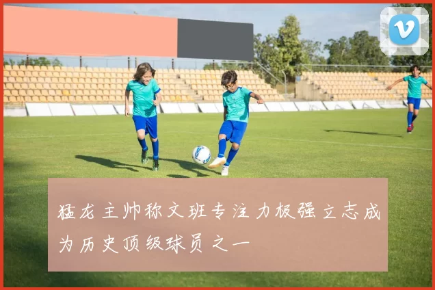 猛龙主帅称文班专注力极强立志成为历史顶级球员之一