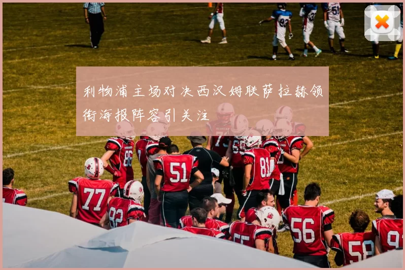 利物浦主场对决西汉姆联萨拉赫领衔海报阵容引关注