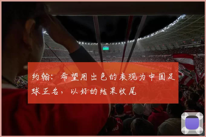 约翰：希望用出色的表现为中国足球正名，以好的结果收尾