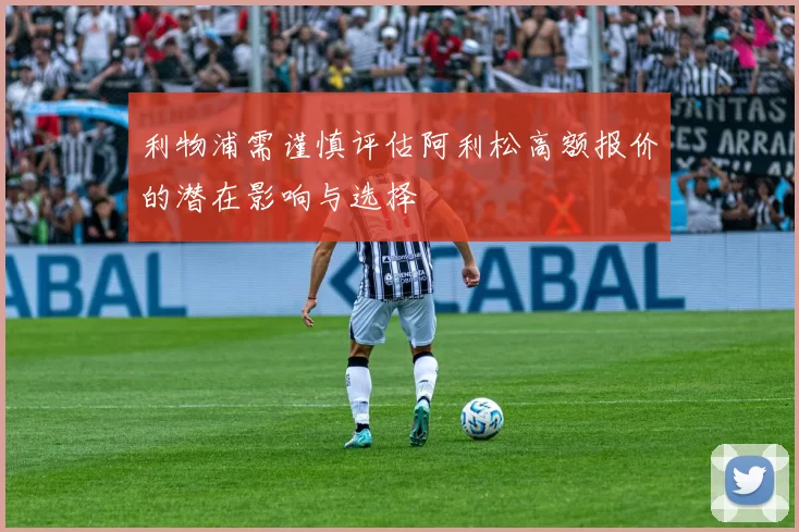 利物浦需谨慎评估阿利松高额报价的潜在影响与选择
