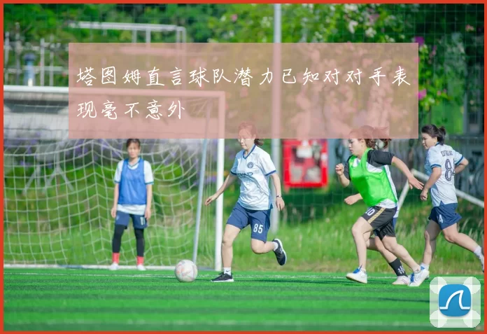 塔图姆直言球队潜力已知对对手表现毫不意外