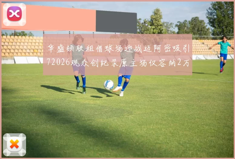 华盛顿联租借球场迎战迈阿密吸引72026观众创纪录原主场仅容纳2万人