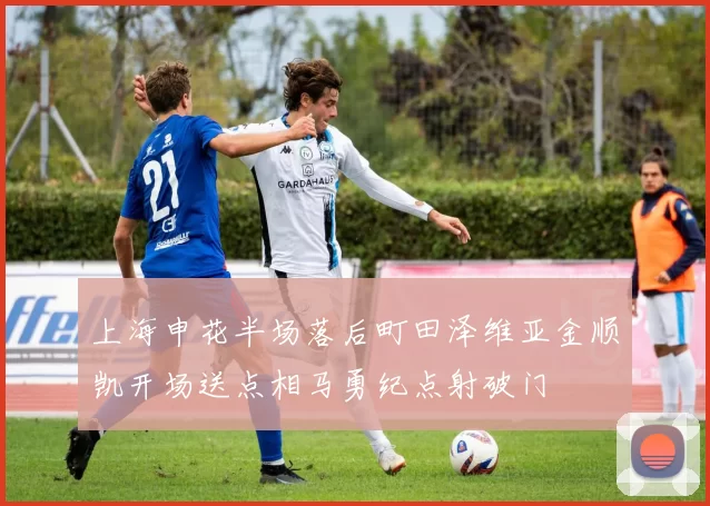 上海申花半场落后町田泽维亚金顺凯开场送点相马勇纪点射破门