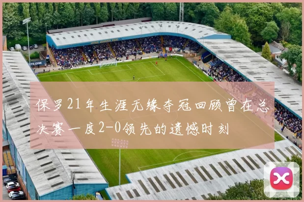 保罗21年生涯无缘夺冠回顾曾在总决赛一度2-0领先的遗憾时刻