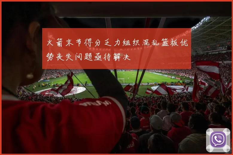 火箭末节得分乏力组织混乱篮板优势丧失问题亟待解决