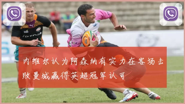 内维尔认为阿森纳有实力在客场击败曼城赢得英超冠军认可