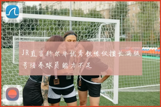 JR直言科尔非优秀教练仅擅长满级号培养球员能力不足