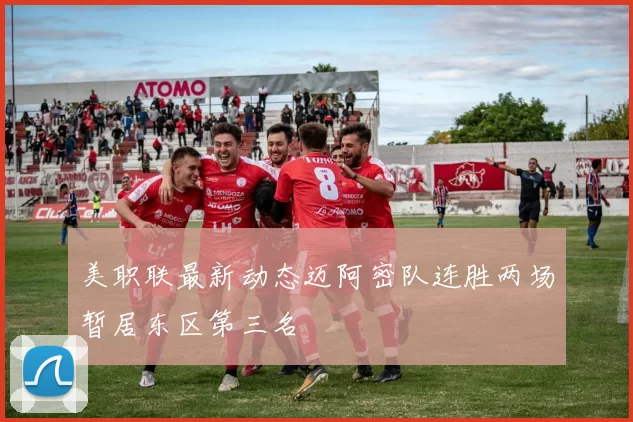 美职联最新动态迈阿密队连胜两场暂居东区第三名