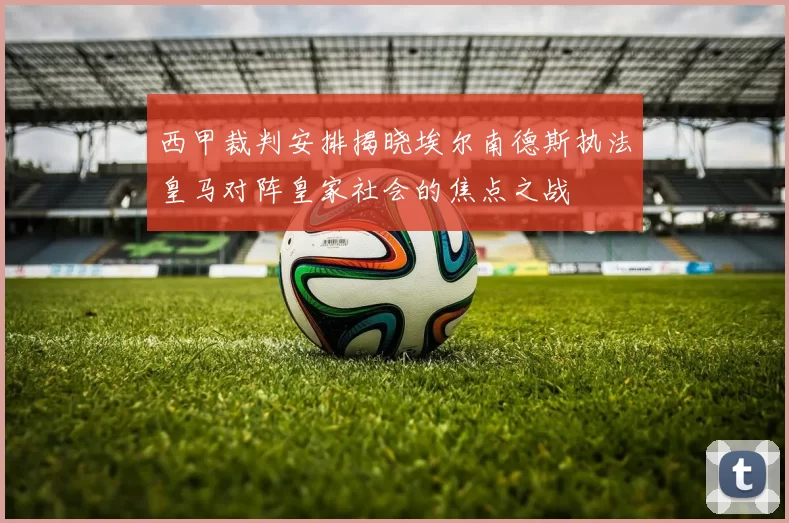 西甲裁判安排揭晓埃尔南德斯执法皇马对阵皇家社会的焦点之战