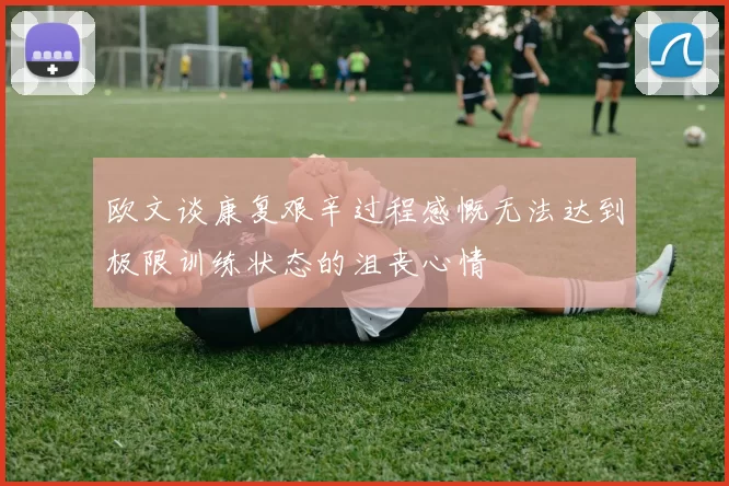 欧文谈康复艰辛过程感慨无法达到极限训练状态的沮丧心情