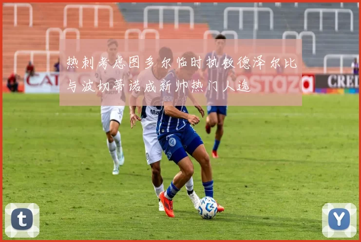 热刺考虑图多尔临时执教德泽尔比与波切蒂诺成新帅热门人选