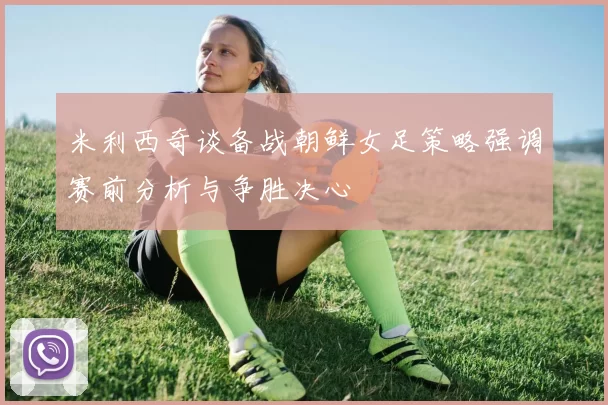 米利西奇谈备战朝鲜女足策略强调赛前分析与争胜决心