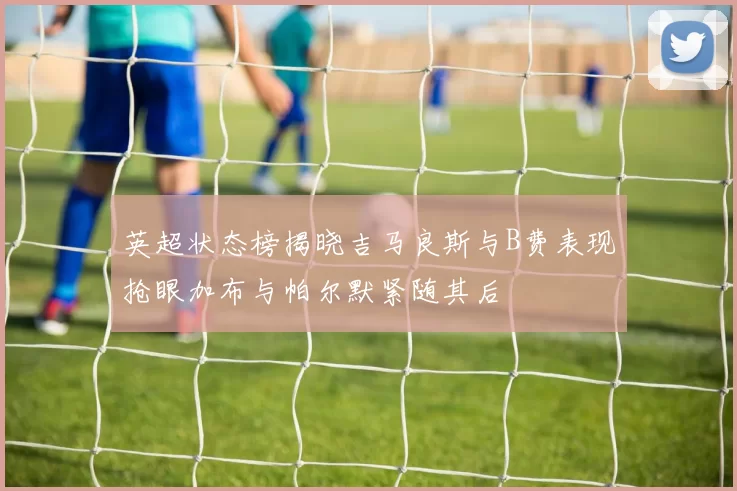 英超状态榜揭晓吉马良斯与B费表现抢眼加布与帕尔默紧随其后