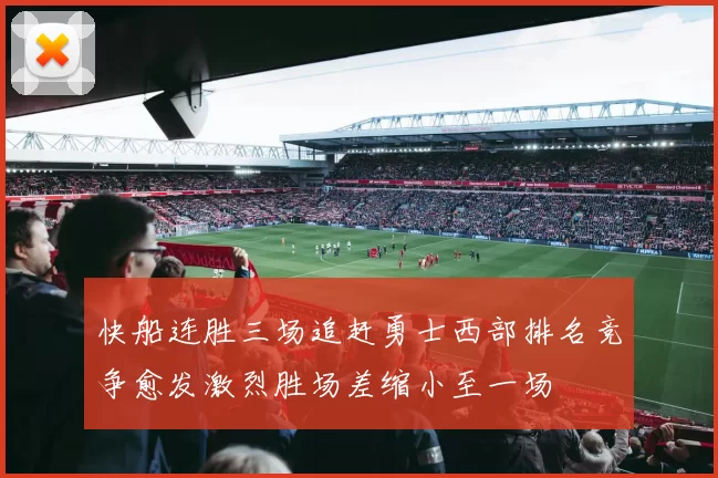 快船连胜三场追赶勇士西部排名竞争愈发激烈胜场差缩小至一场
