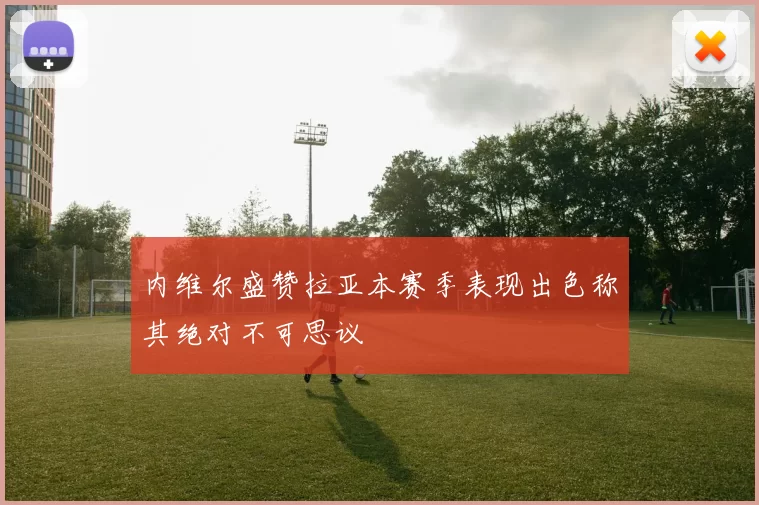 内维尔盛赞拉亚本赛季表现出色称其绝对不可思议