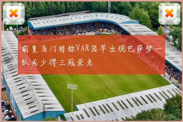 前皇马门将称VAR若早出现巴萨梦一队或少得三冠荣光