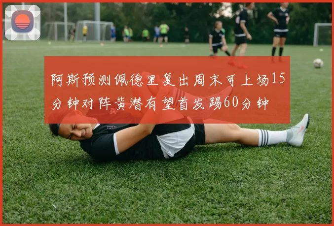 阿斯预测佩德里复出周末可上场15分钟对阵黄潜有望首发踢60分钟