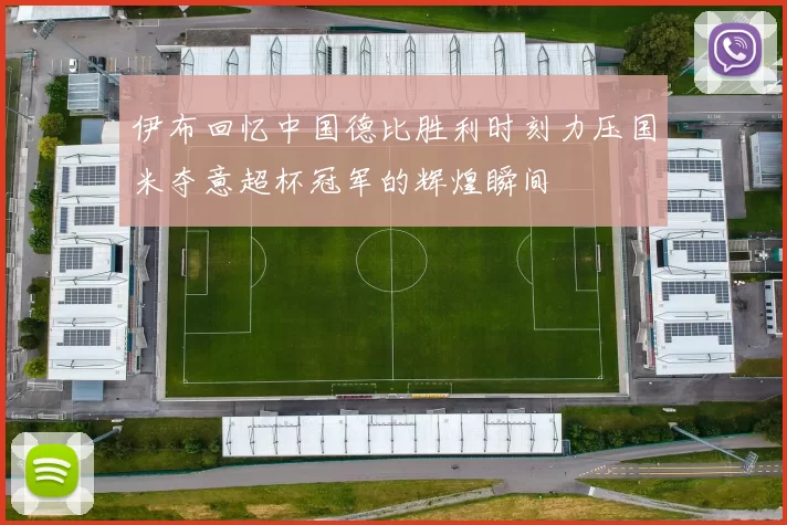 伊布回忆中国德比胜利时刻力压国米夺意超杯冠军的辉煌瞬间