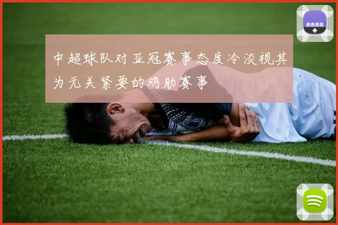 中超球队对亚冠赛事态度冷淡视其为无关紧要的鸡肋赛事